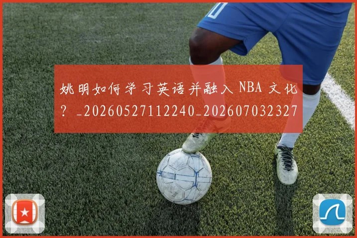 姚明如何学习英语并融入 NBA 文化?_20260527112240_20260703232710