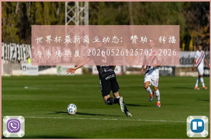世界杯最新商业动态：赞助、转播与市场热度_20260526125702_20260702174420