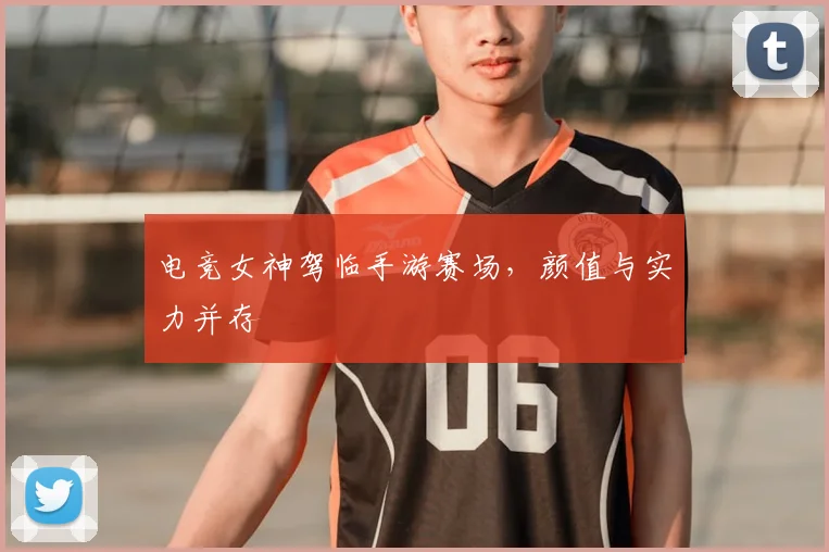 电竞女神驾临手游赛场，颜值与实力并存