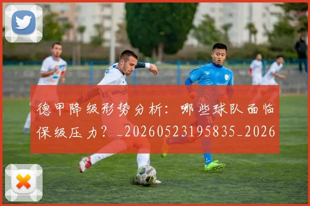 德甲降级形势分析:哪些球队面临保级压力?_20260523195835_20260722162928