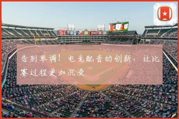 告别单调!电竞配音的创新,让比赛过程更加沉浸