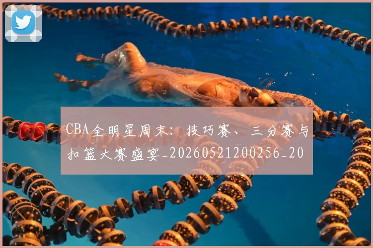 CBA全明星周末：技巧赛、三分赛与扣篮大赛盛宴_20260521200256_20260701210206_20260712043734