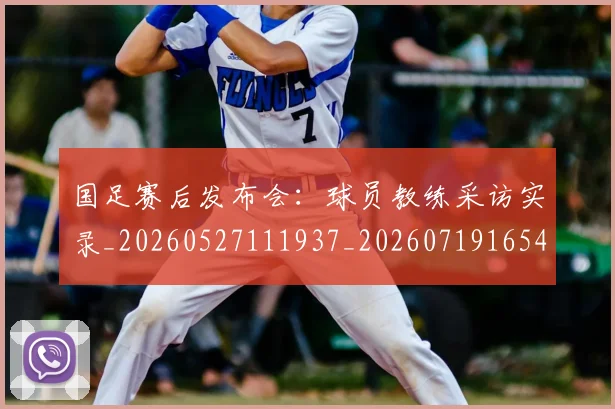 国足赛后发布会:球员教练采访实录_20260527111937_20260719165418