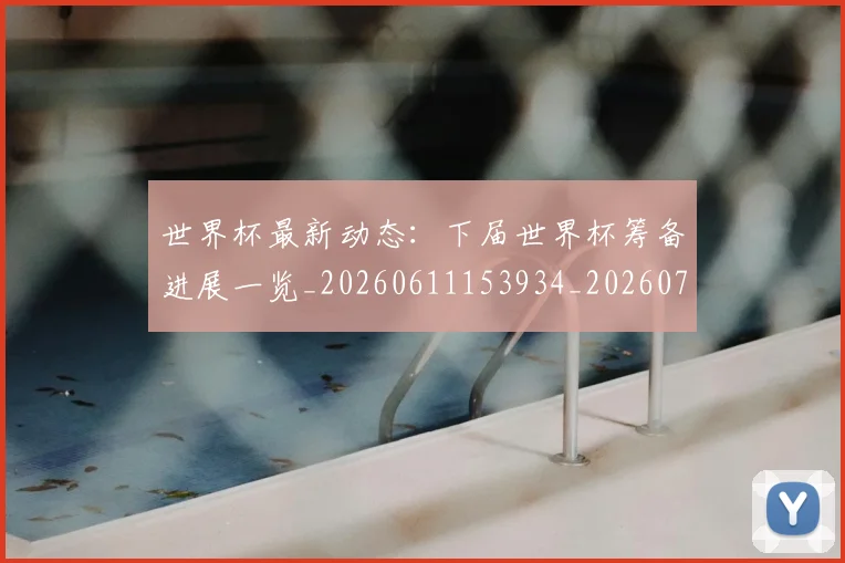 世界杯最新动态:下届世界杯筹备进展一览_20260611153934_20260702173901