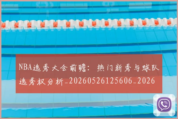 NBA选秀大会前瞻：热门新秀与球队选秀权分析_20260526125606_20260702171600