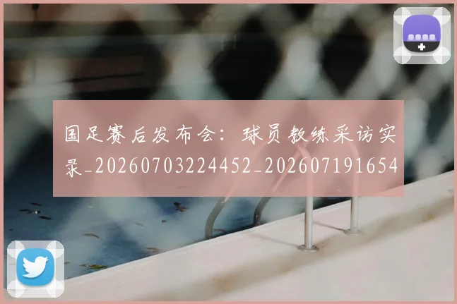 国足赛后发布会：球员教练采访实录_20260703224452_20260719165421