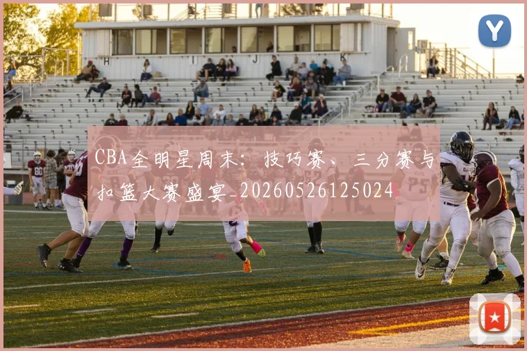CBA全明星周末：技巧赛、三分赛与扣篮大赛盛宴_20260526125024